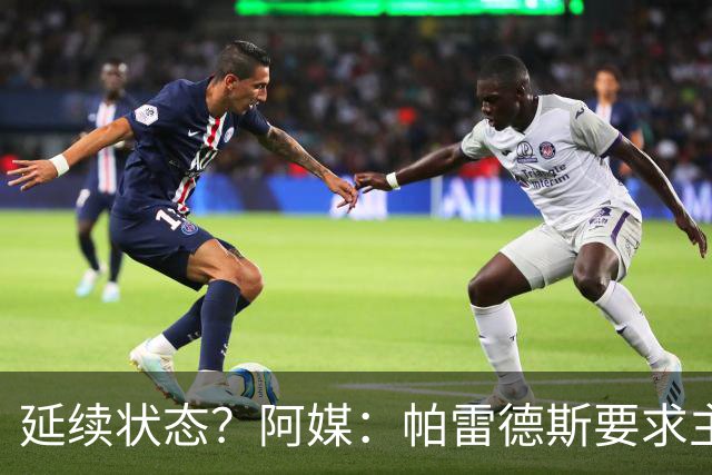 延续状态？阿媒：帕雷德斯要求主帅同意自己出战南美杯比赛