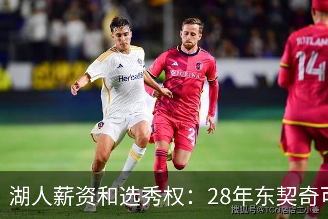 湖人薪资&选秀权：28年东契奇可续签5年3.7亿 首轮互换还能交易