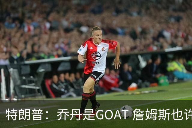 特朗普：乔丹是GOAT 詹姆斯也许是种族主义者 或者他只是不喜欢我
