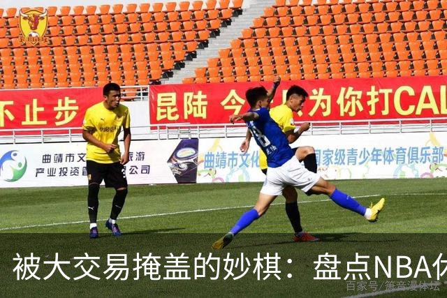 被大交易掩盖的妙棋：盘点NBA休赛期五大低调运作