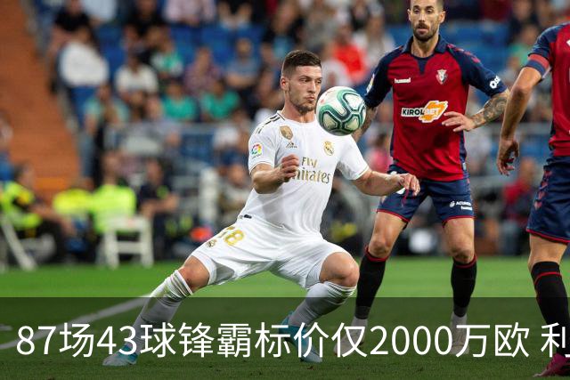 87场43球锋霸标价仅2000万欧 利兹联正加速今夏首签